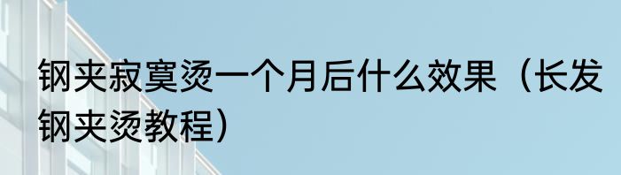 钢夹寂寞烫一个月后什么效果（长发钢夹烫教程）
