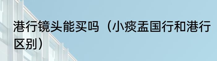 港行镜头能买吗（小痰盂国行和港行区别）