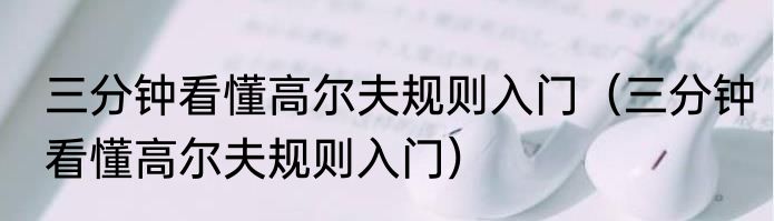 三分钟看懂高尔夫规则入门（三分钟看懂高尔夫规则入门）