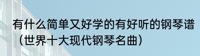 有什么简单又好学的有好听的钢琴谱（世界十大现代钢琴名曲）