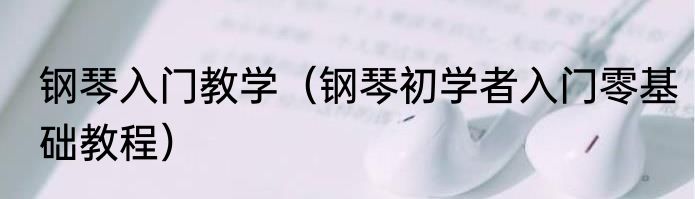 钢琴入门教学（钢琴初学者入门零基础教程）