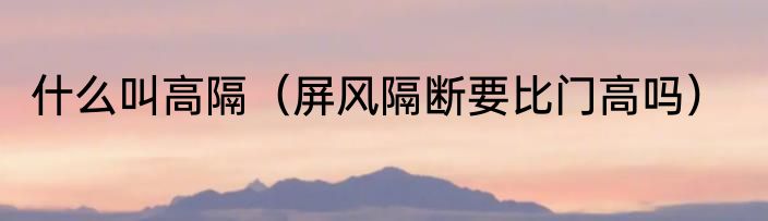 什么叫高隔（屏风隔断要比门高吗）