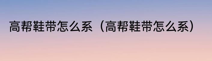 高帮鞋带怎么系（高帮鞋带怎么系）