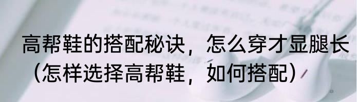高帮鞋的搭配秘诀，怎么穿才显腿长（怎样选择高帮鞋，如何搭配）