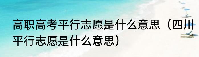 高职高考平行志愿是什么意思（四川平行志愿是什么意思）