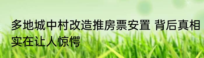 多地城中村改造推房票安置 背后真相实在让人惊愕