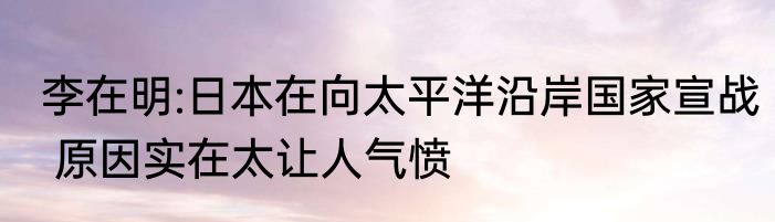 李在明:日本在向太平洋沿岸国家宣战 原因实在太让人气愤