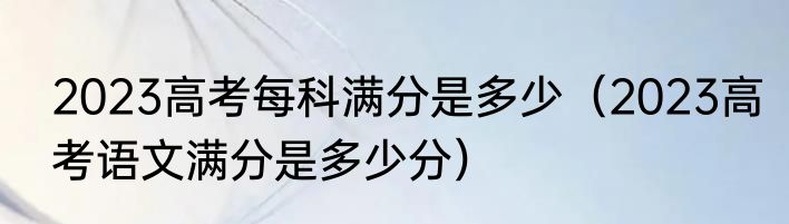2023高考每科满分是多少（2023高考语文满分是多少分）
