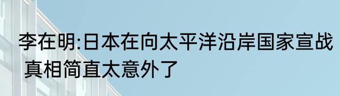 李在明:日本在向太平洋沿岸国家宣战 真相简直太意外了