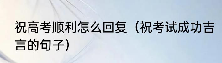 祝高考顺利怎么回复（祝考试成功吉言的句子）