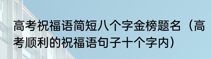高考祝福语简短八个字金榜题名（高考顺利的祝福语句子十个字内）