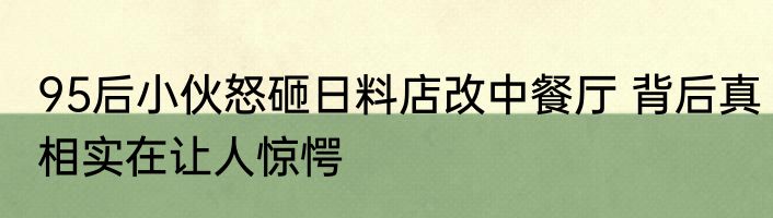 95后小伙怒砸日料店改中餐厅 背后真相实在让人惊愕