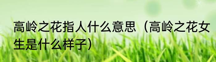 高岭之花指人什么意思（高岭之花女生是什么样子）