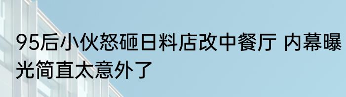 95后小伙怒砸日料店改中餐厅 内幕曝光简直太意外了