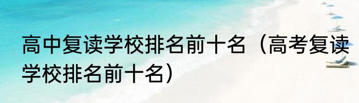 高中复读学校排名前十名（高考复读学校排名前十名）