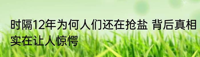 时隔12年为何人们还在抢盐 背后真相实在让人惊愕