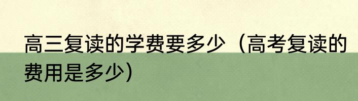 高三复读的学费要多少（高考复读的费用是多少）