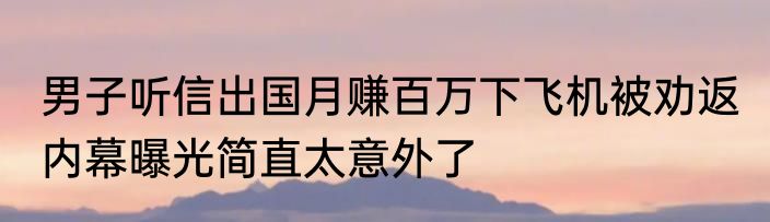 男子听信出国月赚百万下飞机被劝返 内幕曝光简直太意外了