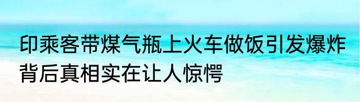 印乘客带煤气瓶上火车做饭引发爆炸 背后真相实在让人惊愕