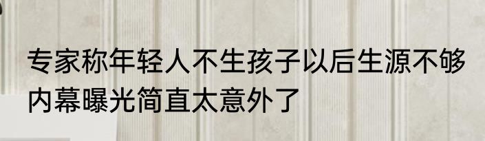 专家称年轻人不生孩子以后生源不够 内幕曝光简直太意外了