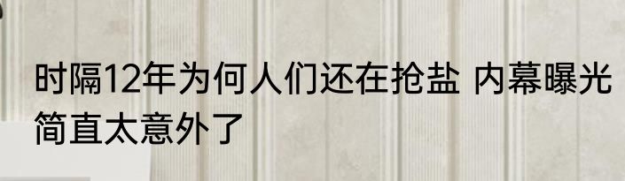 时隔12年为何人们还在抢盐 内幕曝光简直太意外了