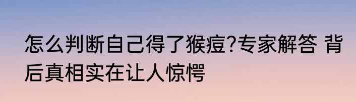怎么判断自己得了猴痘?专家解答 背后真相实在让人惊愕