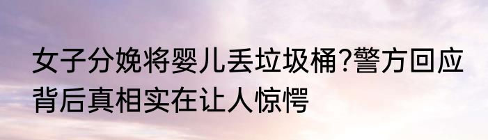 女子分娩将婴儿丢垃圾桶?警方回应 背后真相实在让人惊愕