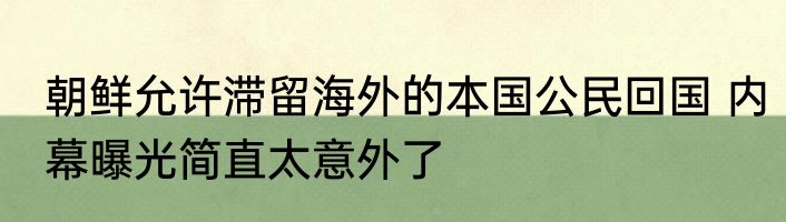 朝鲜允许滞留海外的本国公民回国 内幕曝光简直太意外了