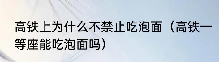 高铁上为什么不禁止吃泡面（高铁一等座能吃泡面吗）