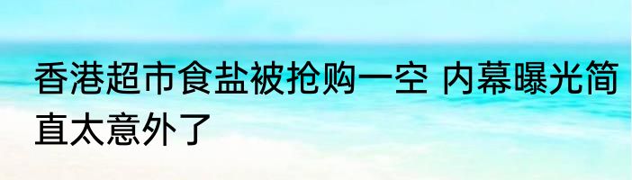 香港超市食盐被抢购一空 内幕曝光简直太意外了
