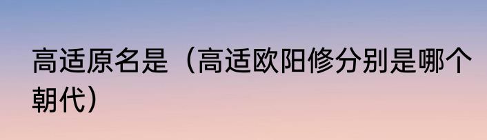高适原名是（高适欧阳修分别是哪个朝代）