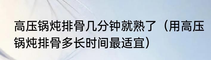 高压锅炖排骨几分钟就熟了（用高压锅炖排骨多长时间最适宜）