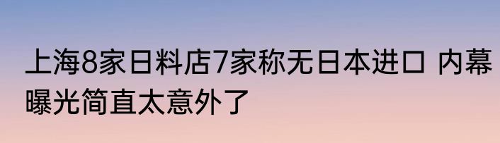 上海8家日料店7家称无日本进口 内幕曝光简直太意外了