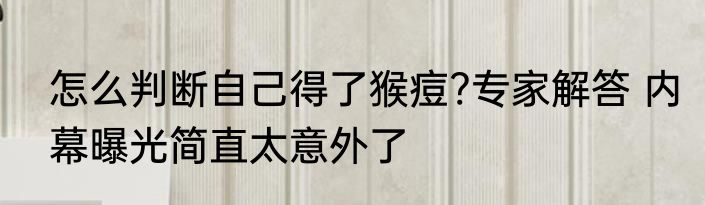 怎么判断自己得了猴痘?专家解答 内幕曝光简直太意外了
