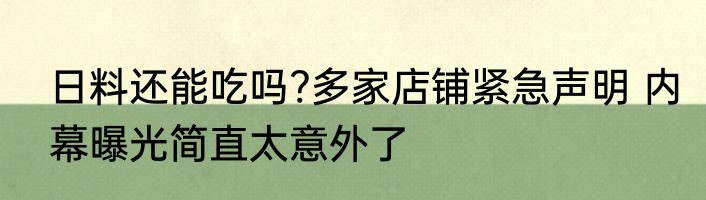 日料还能吃吗?多家店铺紧急声明 内幕曝光简直太意外了