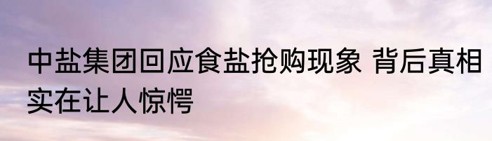中盐集团回应食盐抢购现象 背后真相实在让人惊愕
