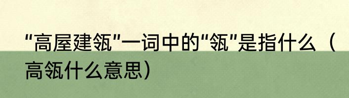“高屋建瓴”一词中的“瓴”是指什么（高瓴什么意思）