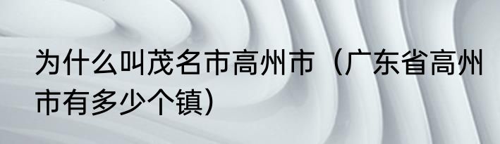 为什么叫茂名市高州市（广东省高州市有多少个镇）