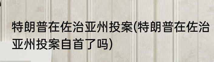 特朗普在佐治亚州投案(特朗普在佐治亚州投案自首了吗)