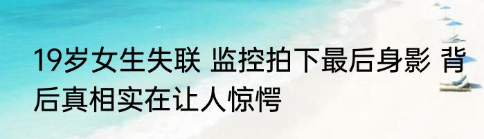 19岁女生失联 监控拍下最后身影 背后真相实在让人惊愕