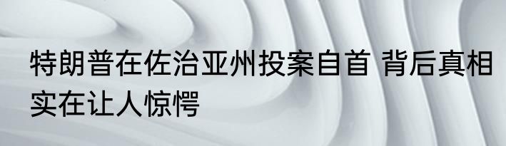 特朗普在佐治亚州投案自首 背后真相实在让人惊愕