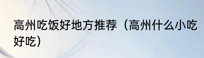 高州吃饭好地方推荐（高州什么小吃好吃）