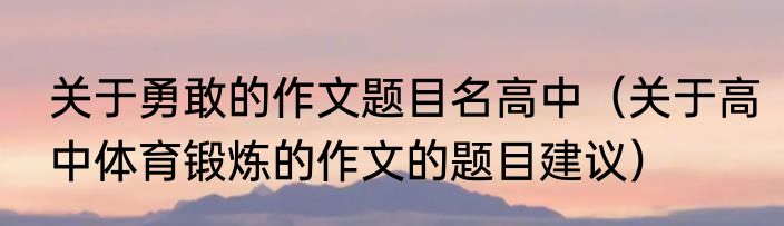 关于勇敢的作文题目名高中（关于高中体育锻炼的作文的题目建议）