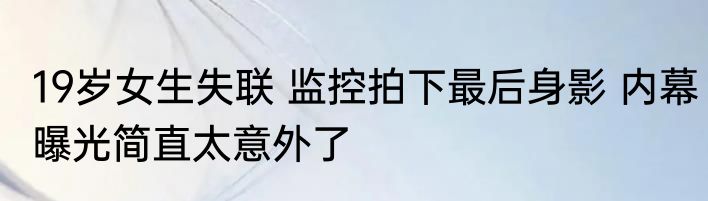 19岁女生失联 监控拍下最后身影 内幕曝光简直太意外了