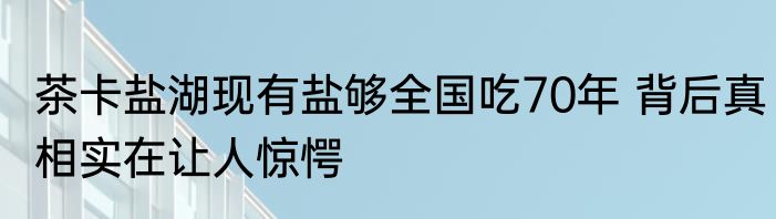 茶卡盐湖现有盐够全国吃70年 背后真相实在让人惊愕