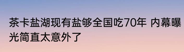 茶卡盐湖现有盐够全国吃70年 内幕曝光简直太意外了