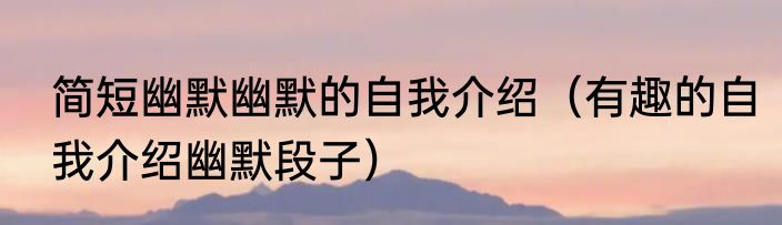 简短幽默幽默的自我介绍（有趣的自我介绍幽默段子）