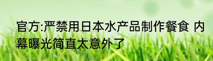 官方:严禁用日本水产品制作餐食 内幕曝光简直太意外了