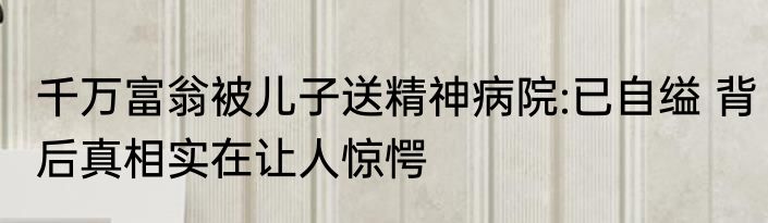 千万富翁被儿子送精神病院:已自缢 背后真相实在让人惊愕