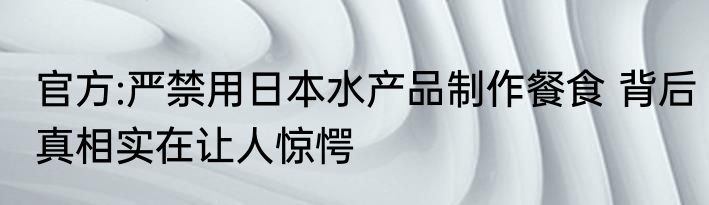 官方:严禁用日本水产品制作餐食 背后真相实在让人惊愕